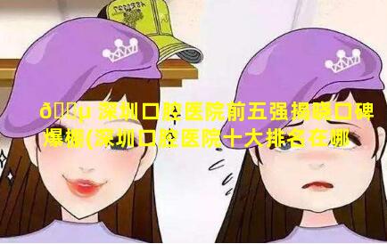 🌵 深圳口腔医院前五强揭晓口碑爆棚(深圳口腔医院十大排名在哪里 🌷 )